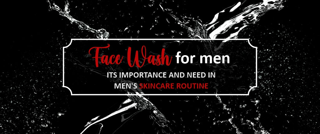 Face Wash for Men- Its Importance and Need in Men's Skincare Routine